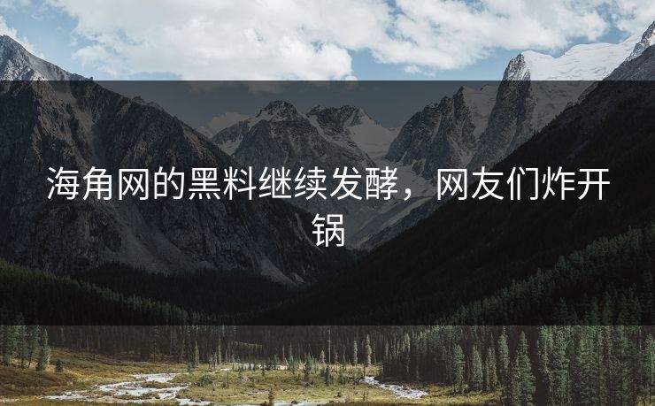 海角网的黑料继续发酵，网友们炸开锅