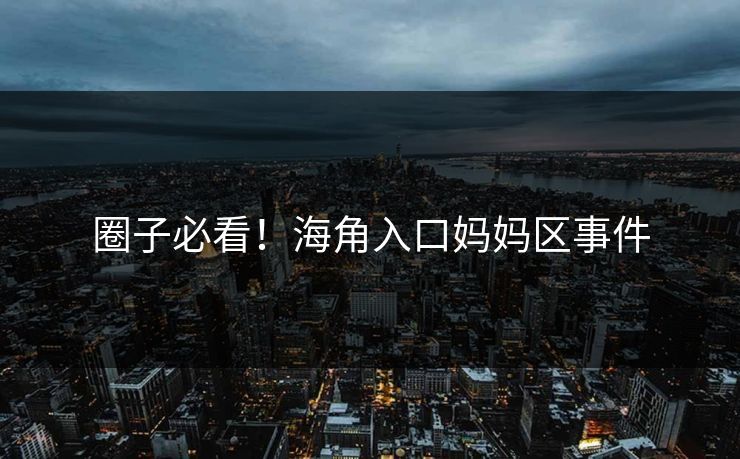 圈子必看！海角入口妈妈区事件