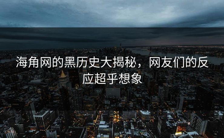 海角网的黑历史大揭秘，网友们的反应超乎想象