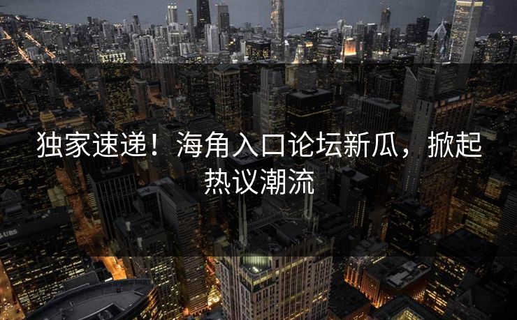 独家速递！海角入口论坛新瓜，掀起热议潮流
