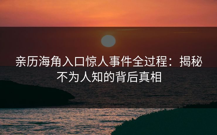 亲历海角入口惊人事件全过程：揭秘不为人知的背后真相