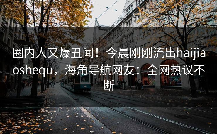 圈内人又爆丑闻！今晨刚刚流出haijiaoshequ，海角导航网友：全网热议不断