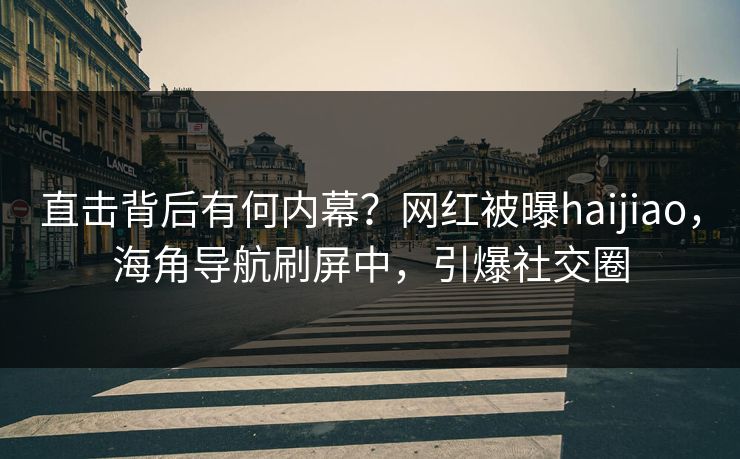 直击背后有何内幕？网红被曝haijiao，海角导航刷屏中，引爆社交圈