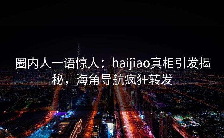 圈内人一语惊人：haijiao真相引发揭秘，海角导航疯狂转发