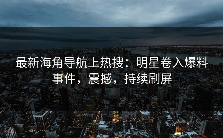 最新海角导航上热搜：明星卷入爆料事件，震撼，持续刷屏