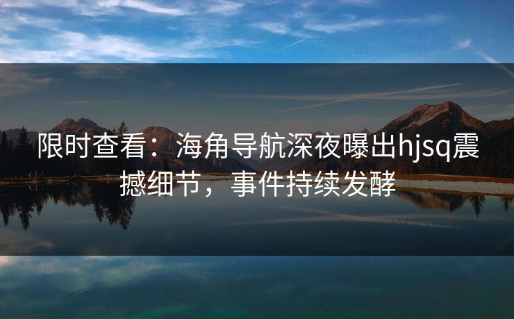 限时查看：海角导航深夜曝出hjsq震撼细节，事件持续发酵