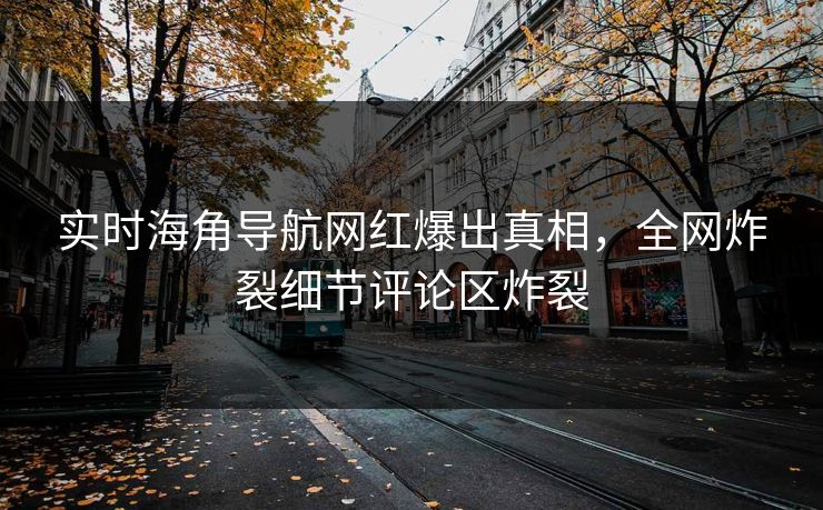 实时海角导航网红爆出真相，全网炸裂细节评论区炸裂