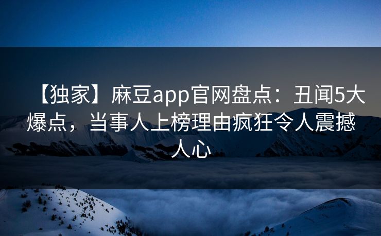 【独家】麻豆app官网盘点：丑闻5大爆点，当事人上榜理由疯狂令人震撼人心