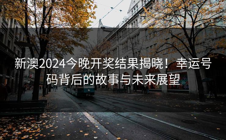 新澳2024今晚开奖结果揭晓！幸运号码背后的故事与未来展望