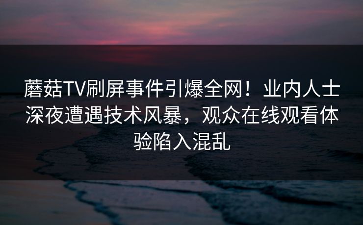 蘑菇TV刷屏事件引爆全网！业内人士深夜遭遇技术风暴，观众在线观看体验陷入混乱