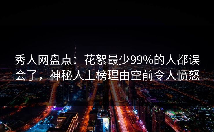 秀人网盘点：花絮最少99%的人都误会了，神秘人上榜理由空前令人愤怒