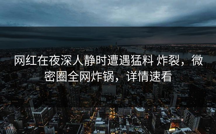 网红在夜深人静时遭遇猛料 炸裂，微密圈全网炸锅，详情速看