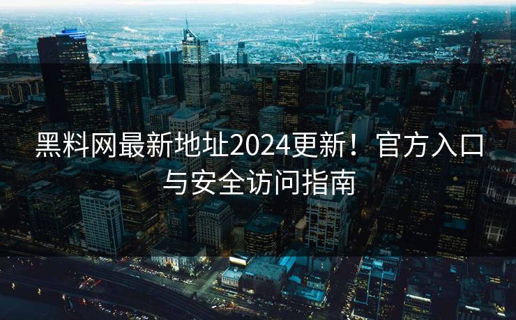 黑料网最新地址2024更新！官方入口与安全访问指南