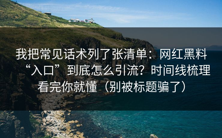 我把常见话术列了张清单：网红黑料“入口”到底怎么引流？时间线梳理看完你就懂（别被标题骗了）