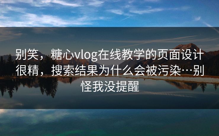 别笑，糖心vlog在线教学的页面设计很精，搜索结果为什么会被污染…别怪我没提醒
