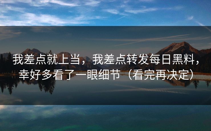 我差点就上当，我差点转发每日黑料，幸好多看了一眼细节（看完再决定）