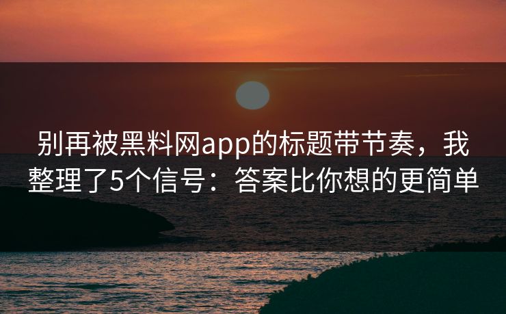 别再被黑料网app的标题带节奏，我整理了5个信号：答案比你想的更简单