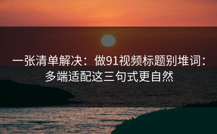 一张清单解决：做91视频标题别堆词：多端适配这三句式更自然
