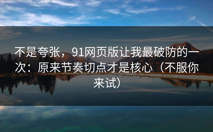 不是夸张，91网页版让我最破防的一次：原来节奏切点才是核心（不服你来试）