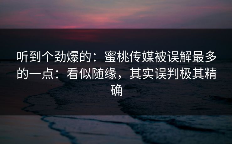 听到个劲爆的：蜜桃传媒被误解最多的一点：看似随缘，其实误判极其精确
