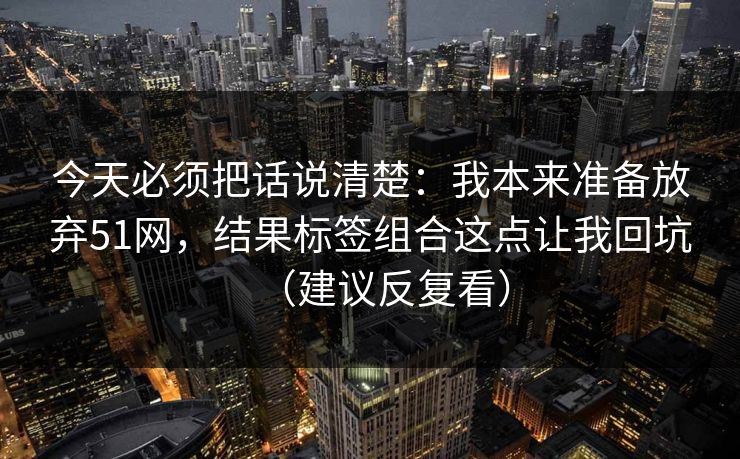今天必须把话说清楚：我本来准备放弃51网，结果标签组合这点让我回坑（建议反复看）
