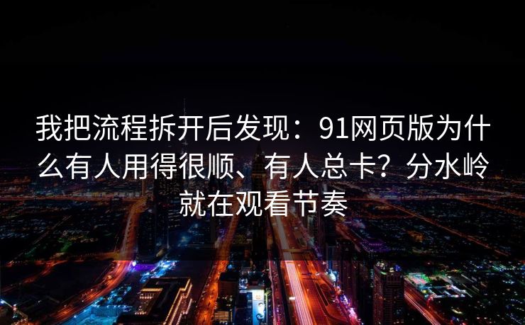 我把流程拆开后发现：91网页版为什么有人用得很顺、有人总卡？分水岭就在观看节奏