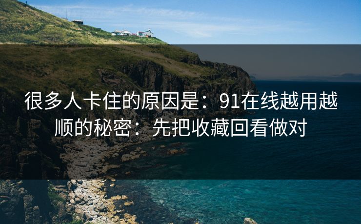 很多人卡住的原因是：91在线越用越顺的秘密：先把收藏回看做对
