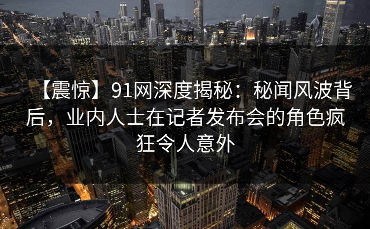 【震惊】91网深度揭秘：秘闻风波背后，业内人士在记者发布会的角色疯狂令人意外